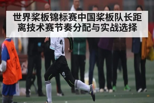 世界桨板锦标赛中国桨板队长距离技术赛节奏分配与实战选择