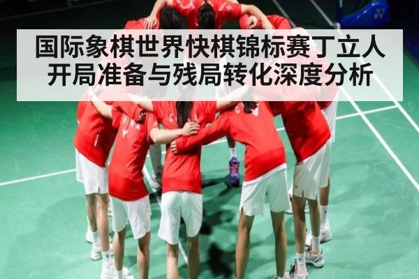 国际象棋世界快棋锦标赛丁立人开局准备与残局转化深度分析
